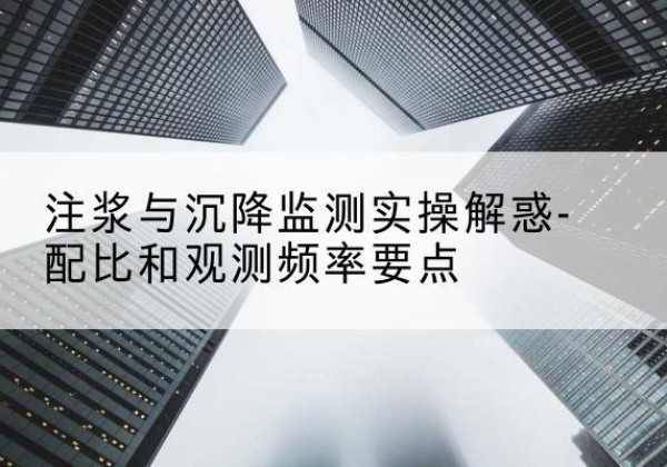 从化水泥浆配比不当会不会造成注浆管堵管？-注浆与沉降监测实操解惑-配比和观测频率要点