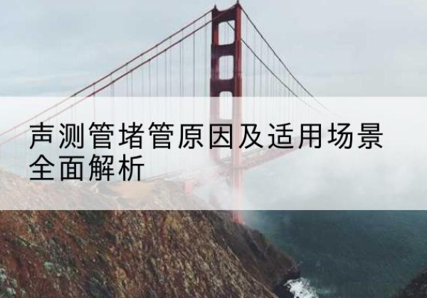 从化声测管堵管的主要原因有哪些？-声测管堵管原因及适用场景全面解析