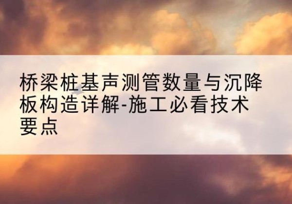 从化桩基需要预埋几根声测管？-桥梁桩基声测管数量与沉降板构造详解-施工必看技术要点